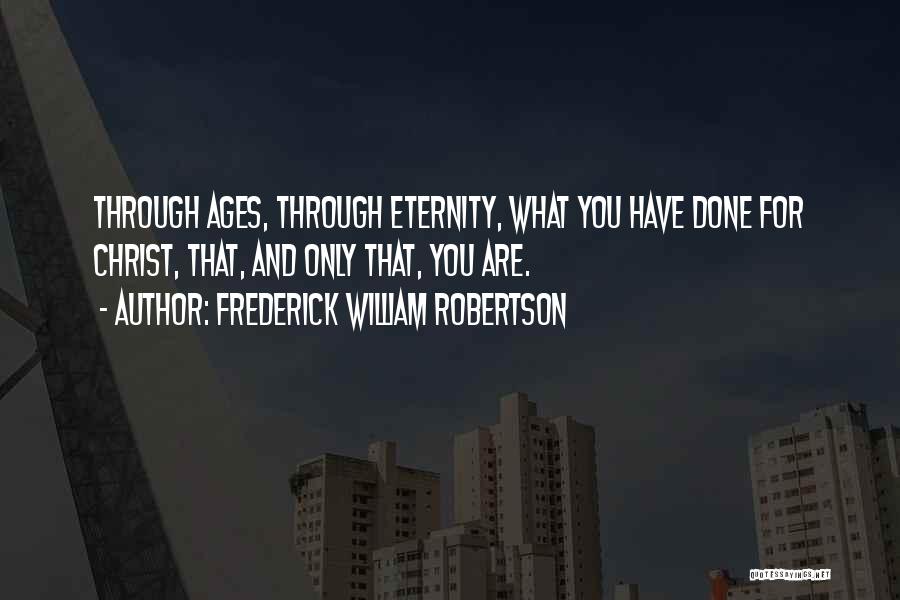 Frederick William Robertson Quotes: Through Ages, Through Eternity, What You Have Done For Christ, That, And Only That, You Are.