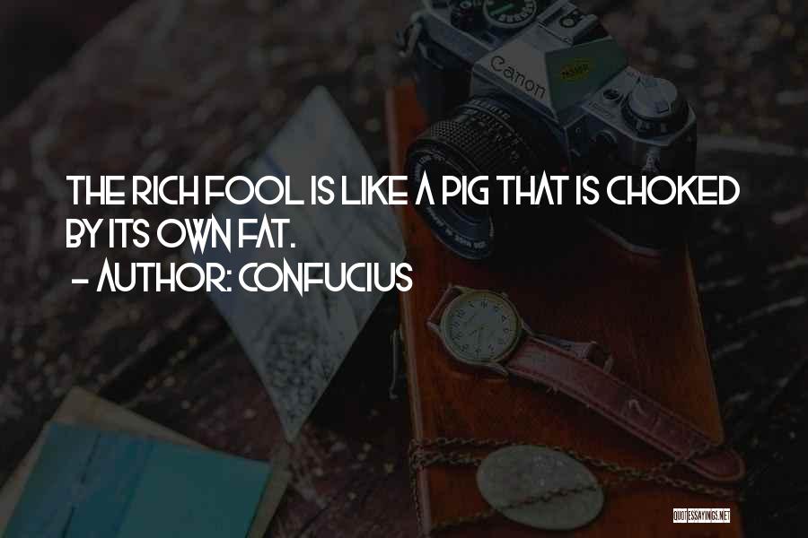Confucius Quotes: The Rich Fool Is Like A Pig That Is Choked By Its Own Fat.