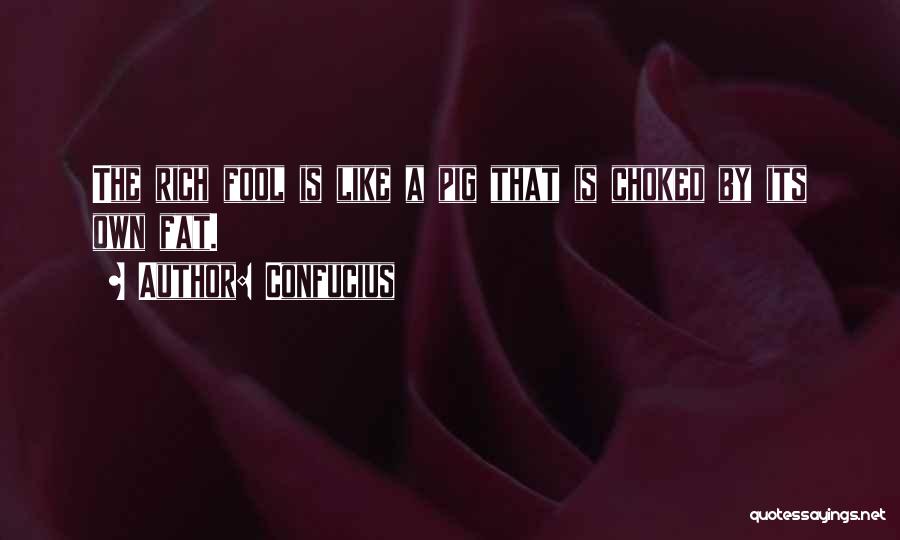Confucius Quotes: The Rich Fool Is Like A Pig That Is Choked By Its Own Fat.