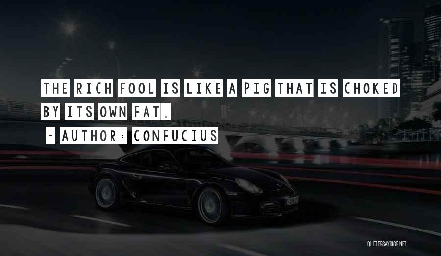 Confucius Quotes: The Rich Fool Is Like A Pig That Is Choked By Its Own Fat.