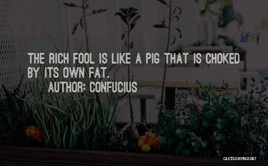 Confucius Quotes: The Rich Fool Is Like A Pig That Is Choked By Its Own Fat.