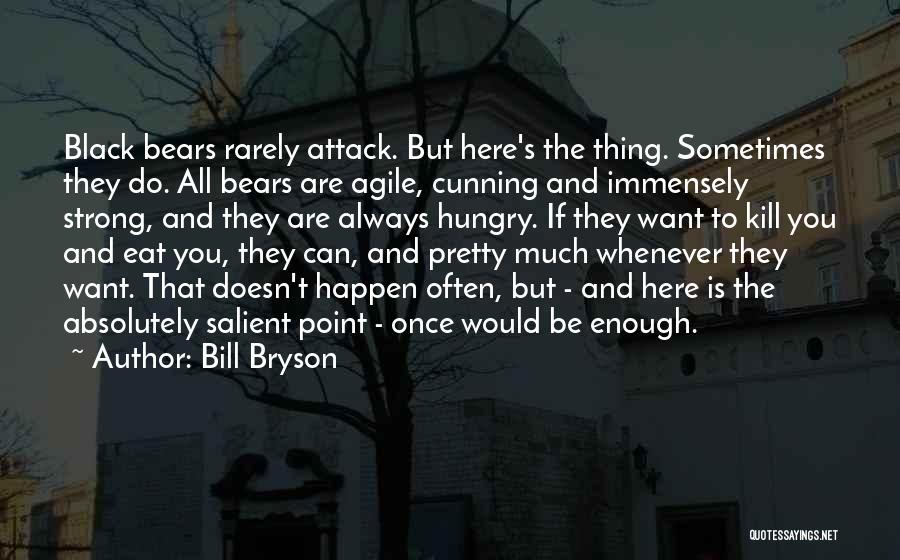 Bill Bryson Quotes: Black Bears Rarely Attack. But Here's The Thing. Sometimes They Do. All Bears Are Agile, Cunning And Immensely Strong, And