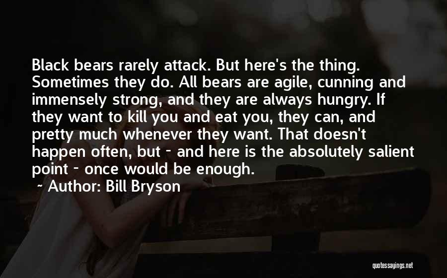 Bill Bryson Quotes: Black Bears Rarely Attack. But Here's The Thing. Sometimes They Do. All Bears Are Agile, Cunning And Immensely Strong, And