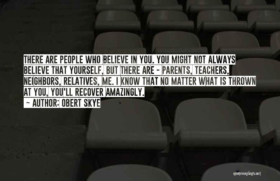Obert Skye Quotes: There Are People Who Believe In You. You Might Not Always Believe That Yourself, But There Are - Parents, Teachers,