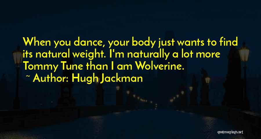 Hugh Jackman Quotes: When You Dance, Your Body Just Wants To Find Its Natural Weight. I'm Naturally A Lot More Tommy Tune Than