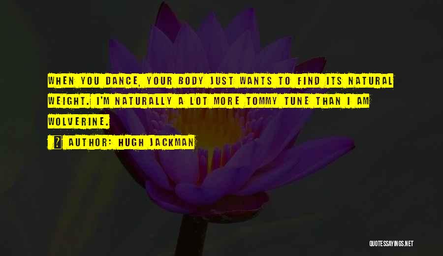 Hugh Jackman Quotes: When You Dance, Your Body Just Wants To Find Its Natural Weight. I'm Naturally A Lot More Tommy Tune Than