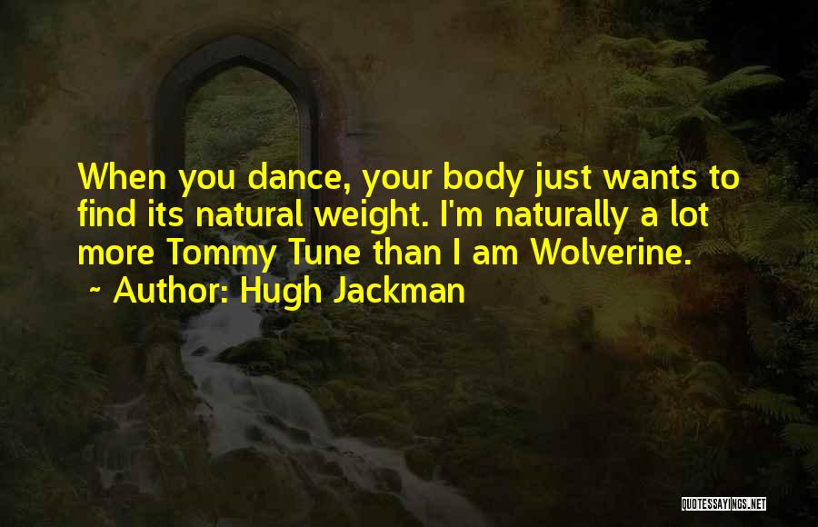 Hugh Jackman Quotes: When You Dance, Your Body Just Wants To Find Its Natural Weight. I'm Naturally A Lot More Tommy Tune Than