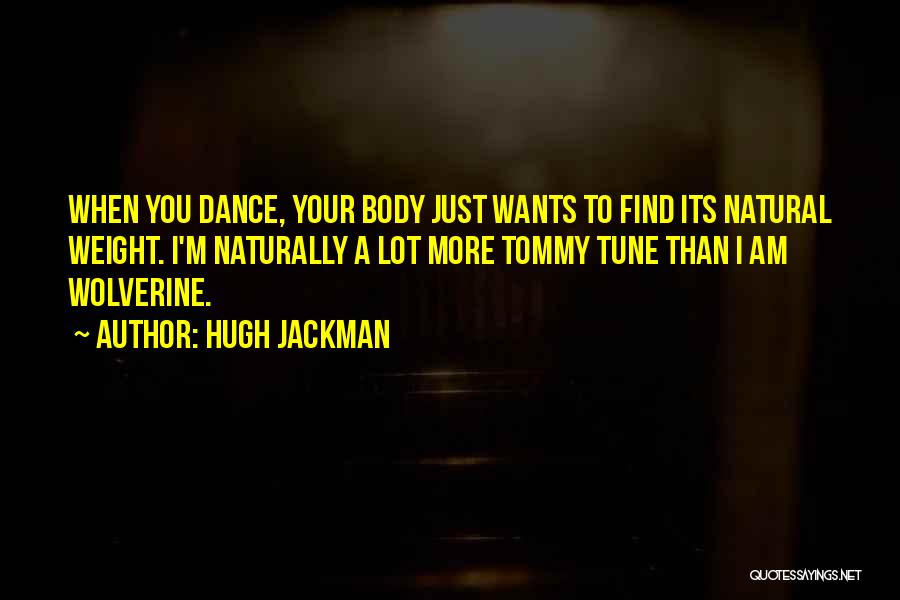 Hugh Jackman Quotes: When You Dance, Your Body Just Wants To Find Its Natural Weight. I'm Naturally A Lot More Tommy Tune Than