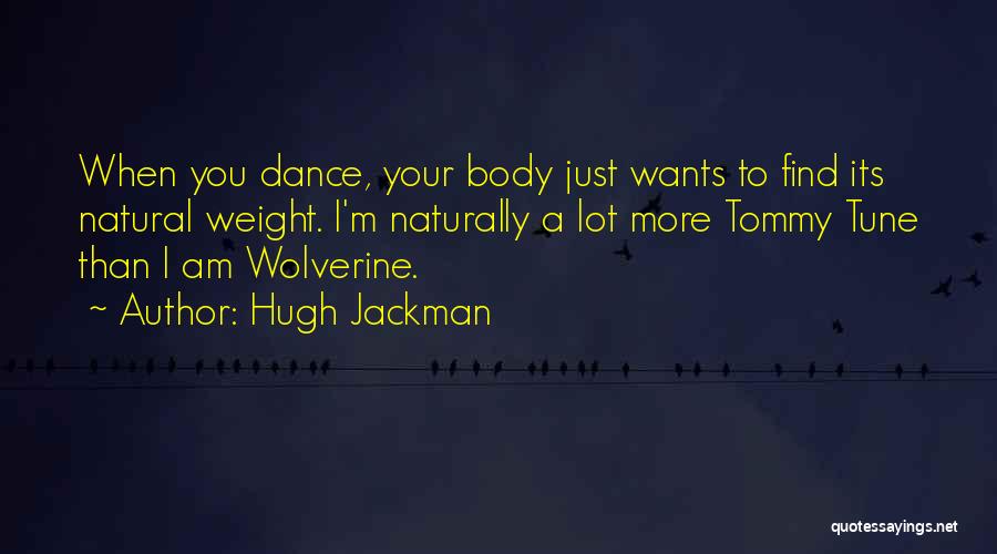 Hugh Jackman Quotes: When You Dance, Your Body Just Wants To Find Its Natural Weight. I'm Naturally A Lot More Tommy Tune Than