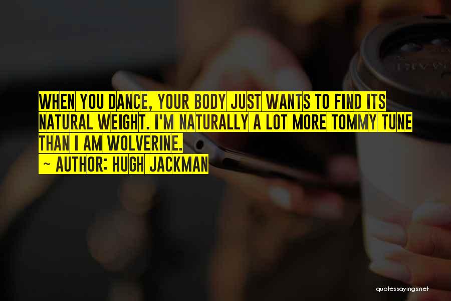 Hugh Jackman Quotes: When You Dance, Your Body Just Wants To Find Its Natural Weight. I'm Naturally A Lot More Tommy Tune Than