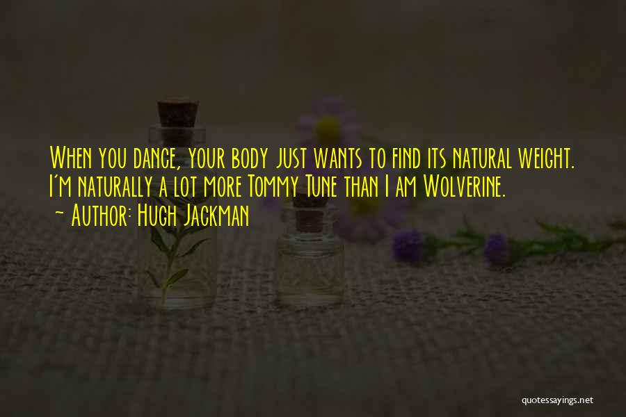 Hugh Jackman Quotes: When You Dance, Your Body Just Wants To Find Its Natural Weight. I'm Naturally A Lot More Tommy Tune Than