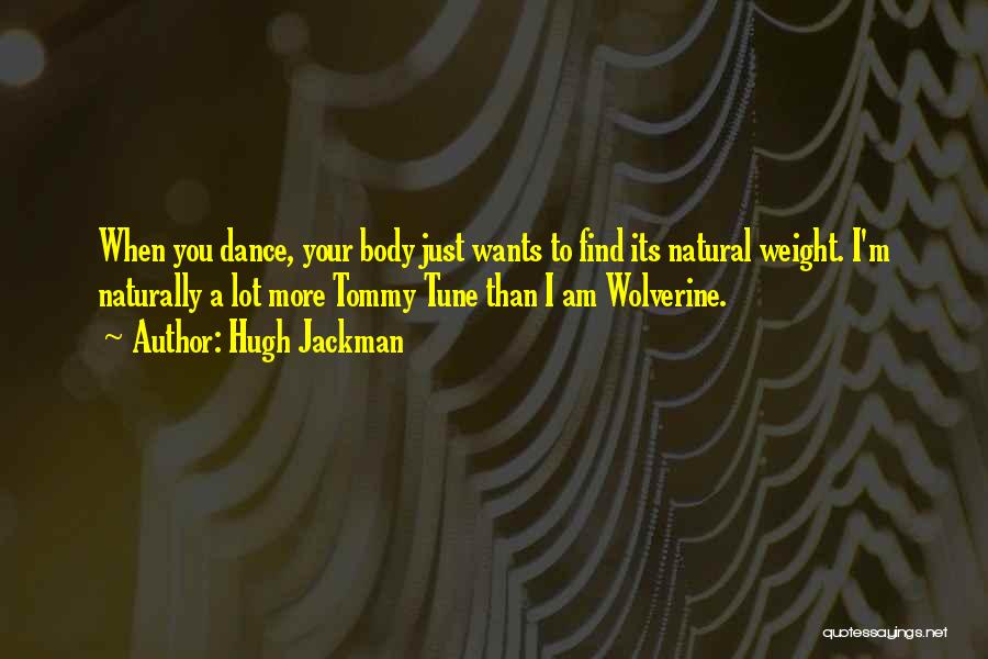 Hugh Jackman Quotes: When You Dance, Your Body Just Wants To Find Its Natural Weight. I'm Naturally A Lot More Tommy Tune Than