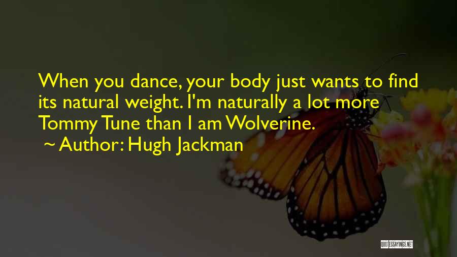 Hugh Jackman Quotes: When You Dance, Your Body Just Wants To Find Its Natural Weight. I'm Naturally A Lot More Tommy Tune Than