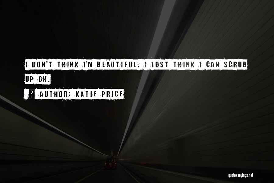 Katie Price Quotes: I Don't Think I'm Beautiful. I Just Think I Can Scrub Up Ok.