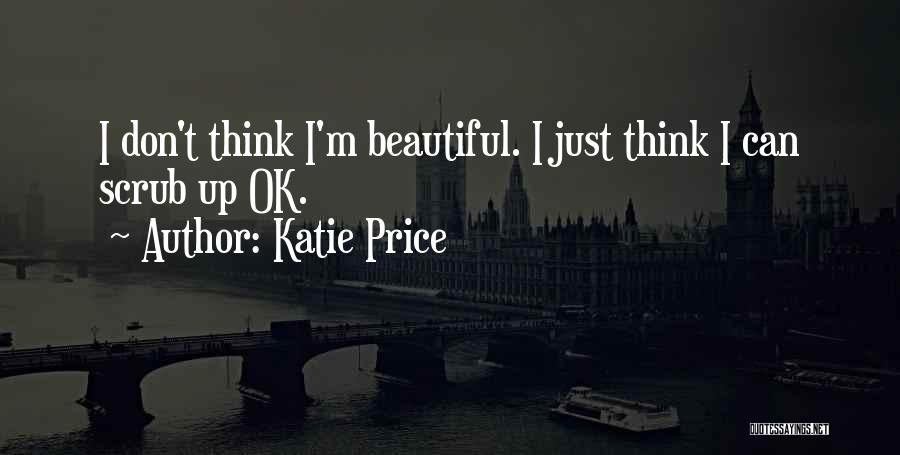 Katie Price Quotes: I Don't Think I'm Beautiful. I Just Think I Can Scrub Up Ok.