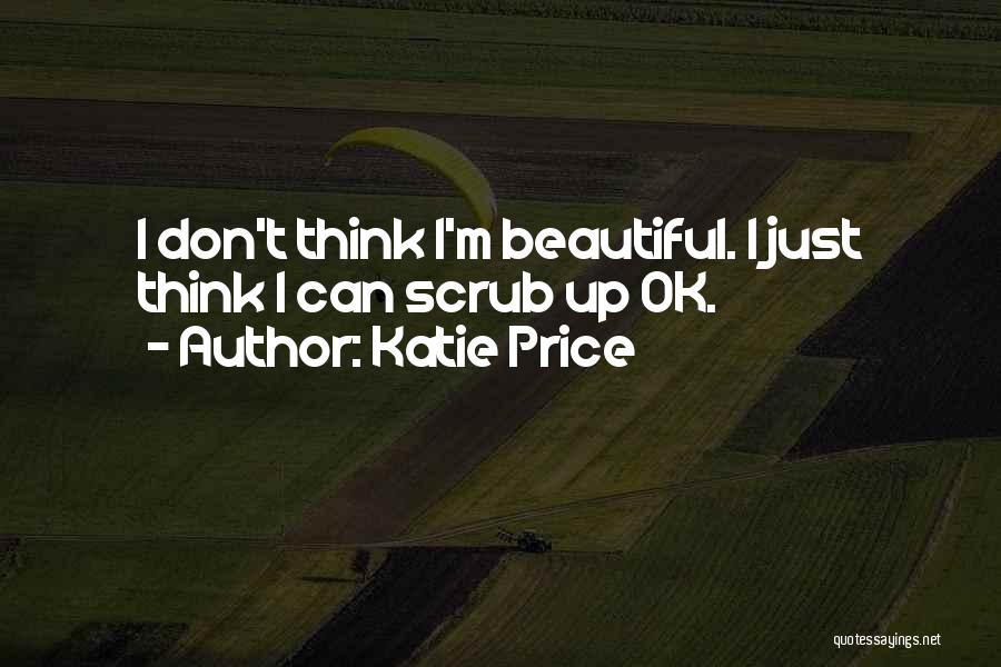 Katie Price Quotes: I Don't Think I'm Beautiful. I Just Think I Can Scrub Up Ok.