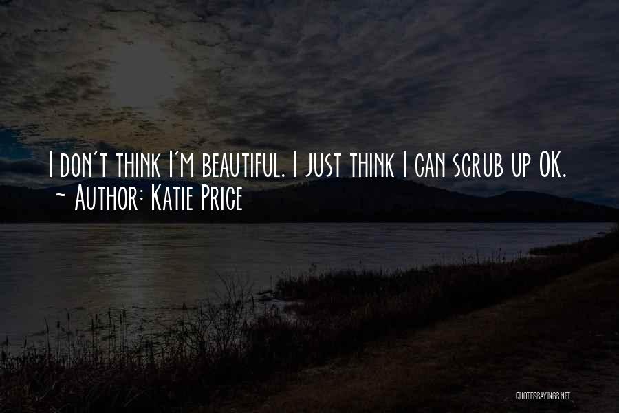 Katie Price Quotes: I Don't Think I'm Beautiful. I Just Think I Can Scrub Up Ok.