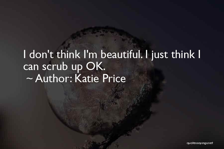 Katie Price Quotes: I Don't Think I'm Beautiful. I Just Think I Can Scrub Up Ok.