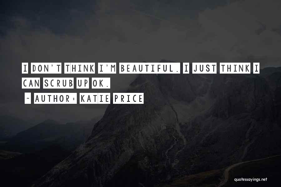 Katie Price Quotes: I Don't Think I'm Beautiful. I Just Think I Can Scrub Up Ok.