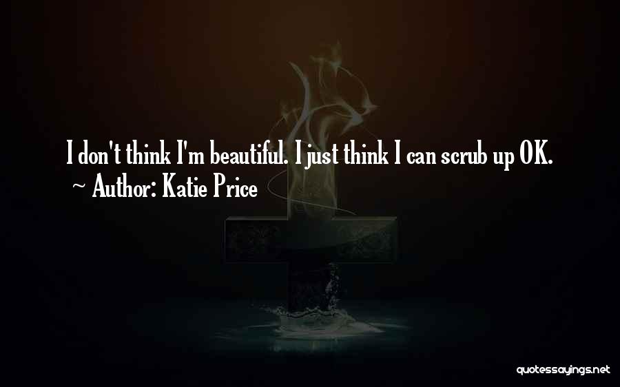 Katie Price Quotes: I Don't Think I'm Beautiful. I Just Think I Can Scrub Up Ok.