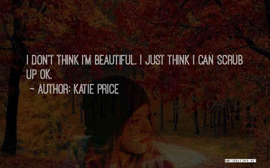 Katie Price Quotes: I Don't Think I'm Beautiful. I Just Think I Can Scrub Up Ok.