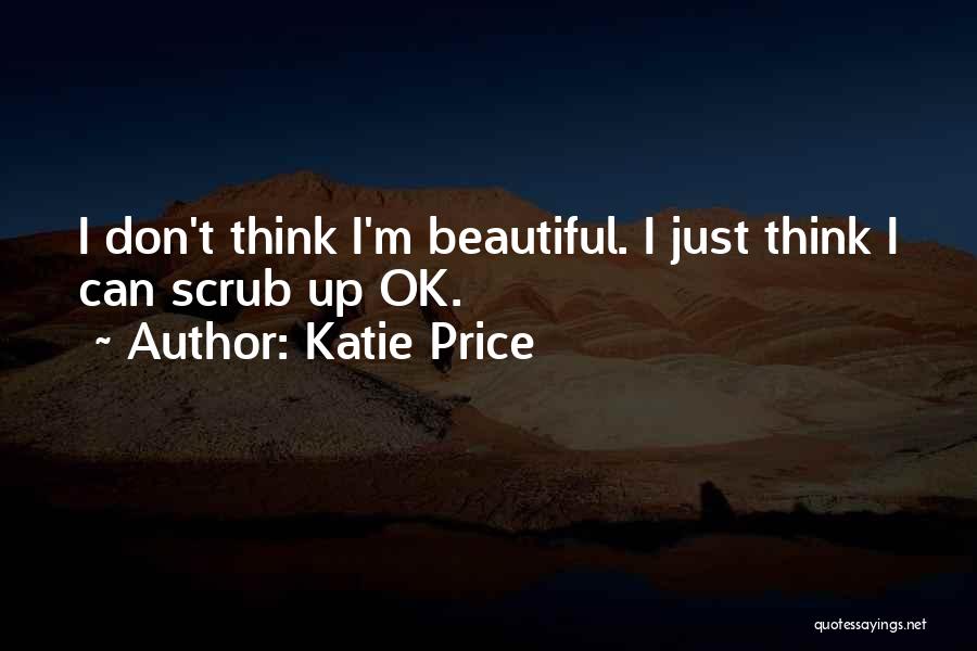 Katie Price Quotes: I Don't Think I'm Beautiful. I Just Think I Can Scrub Up Ok.