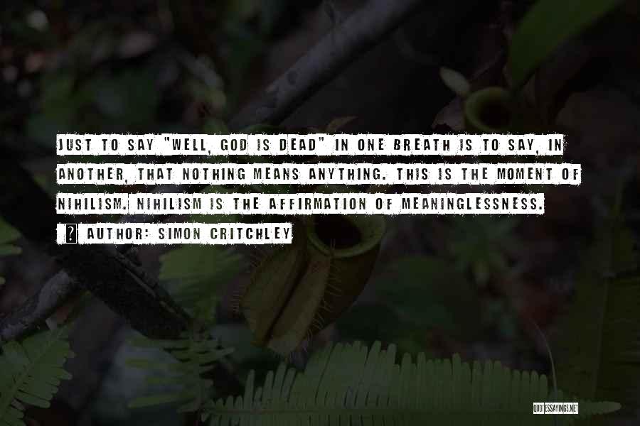 Simon Critchley Quotes: Just To Say Well, God Is Dead In One Breath Is To Say, In Another, That Nothing Means Anything. This