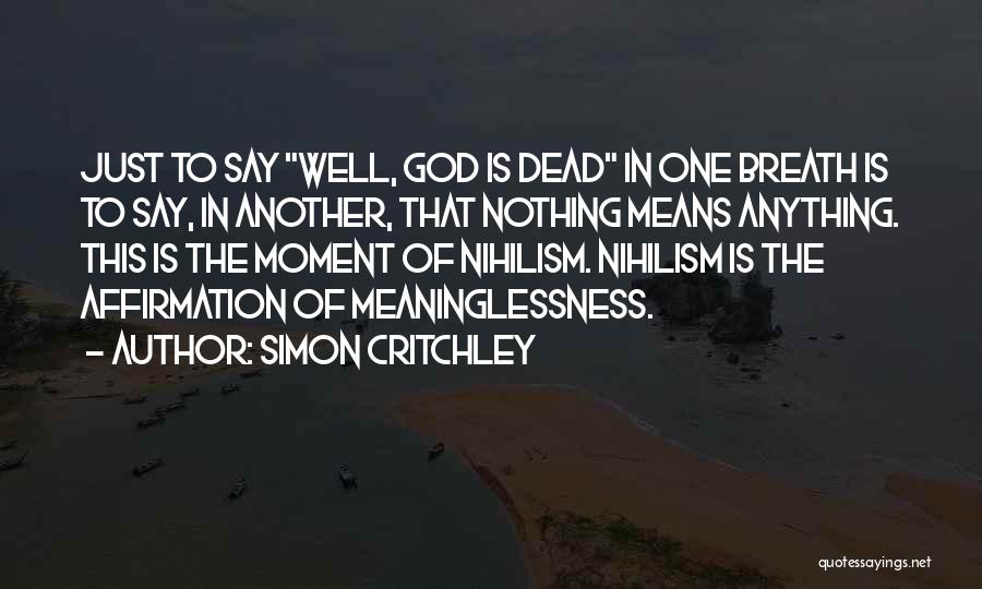 Simon Critchley Quotes: Just To Say Well, God Is Dead In One Breath Is To Say, In Another, That Nothing Means Anything. This