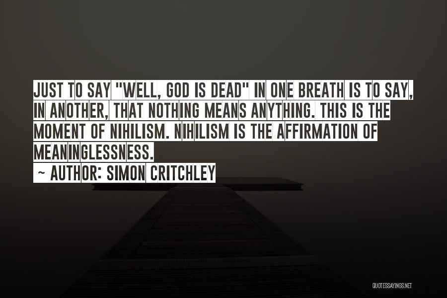 Simon Critchley Quotes: Just To Say Well, God Is Dead In One Breath Is To Say, In Another, That Nothing Means Anything. This
