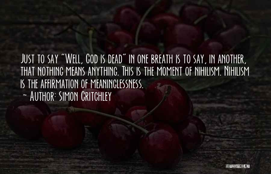 Simon Critchley Quotes: Just To Say Well, God Is Dead In One Breath Is To Say, In Another, That Nothing Means Anything. This