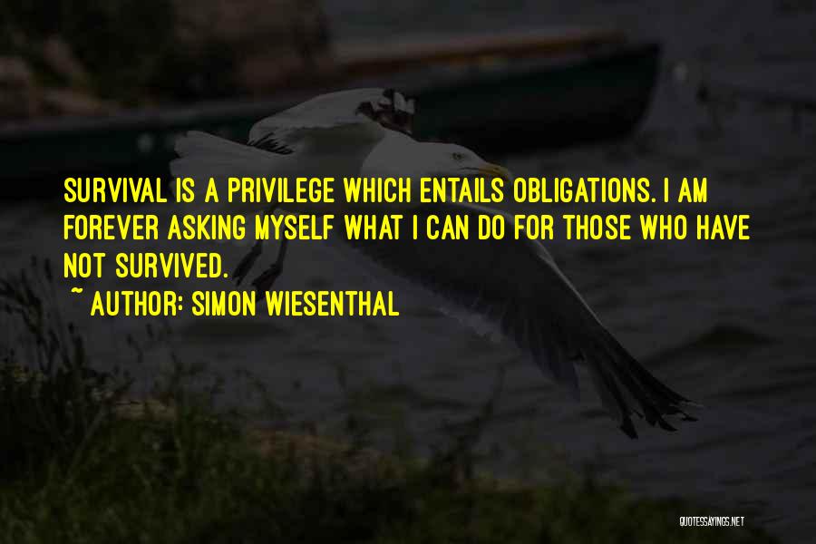Simon Wiesenthal Quotes: Survival Is A Privilege Which Entails Obligations. I Am Forever Asking Myself What I Can Do For Those Who Have