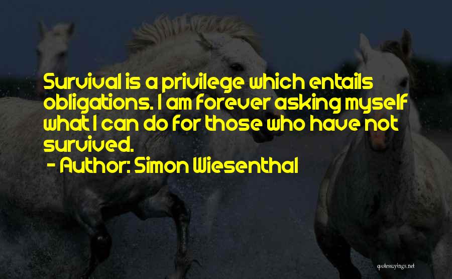 Simon Wiesenthal Quotes: Survival Is A Privilege Which Entails Obligations. I Am Forever Asking Myself What I Can Do For Those Who Have