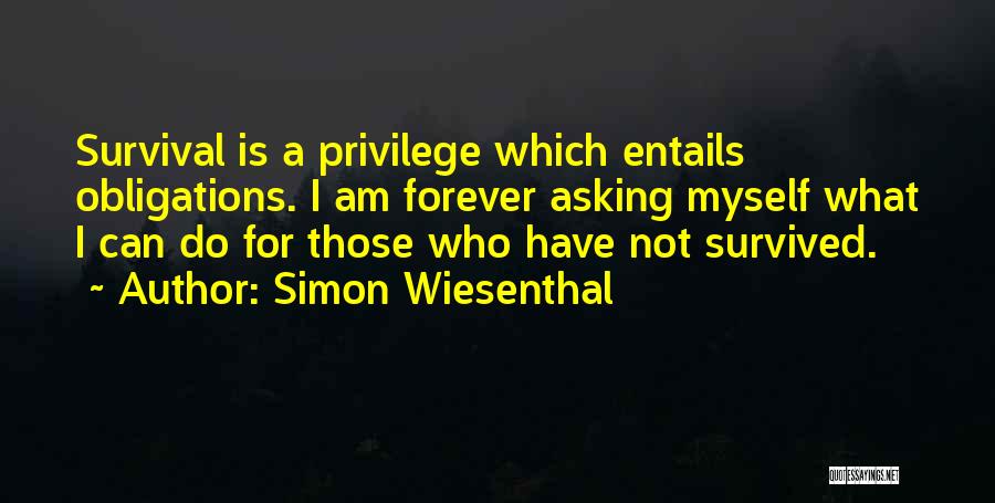 Simon Wiesenthal Quotes: Survival Is A Privilege Which Entails Obligations. I Am Forever Asking Myself What I Can Do For Those Who Have
