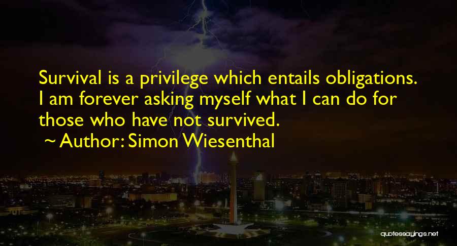 Simon Wiesenthal Quotes: Survival Is A Privilege Which Entails Obligations. I Am Forever Asking Myself What I Can Do For Those Who Have