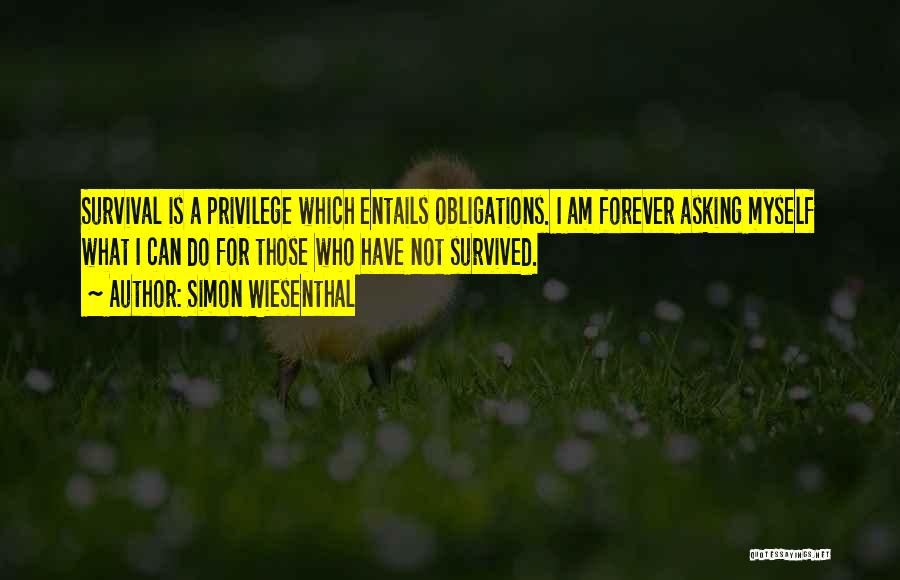 Simon Wiesenthal Quotes: Survival Is A Privilege Which Entails Obligations. I Am Forever Asking Myself What I Can Do For Those Who Have