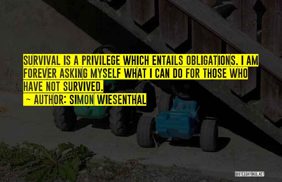 Simon Wiesenthal Quotes: Survival Is A Privilege Which Entails Obligations. I Am Forever Asking Myself What I Can Do For Those Who Have