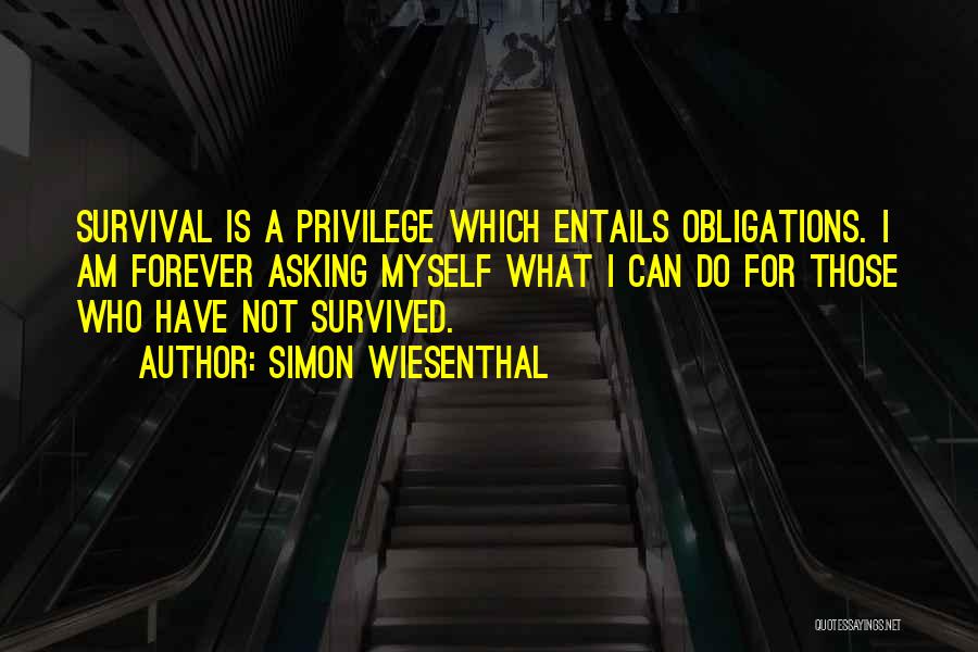 Simon Wiesenthal Quotes: Survival Is A Privilege Which Entails Obligations. I Am Forever Asking Myself What I Can Do For Those Who Have