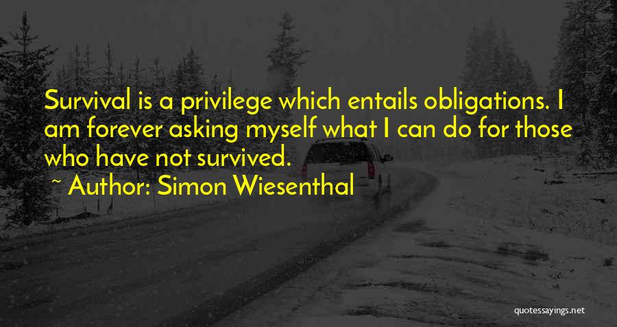 Simon Wiesenthal Quotes: Survival Is A Privilege Which Entails Obligations. I Am Forever Asking Myself What I Can Do For Those Who Have