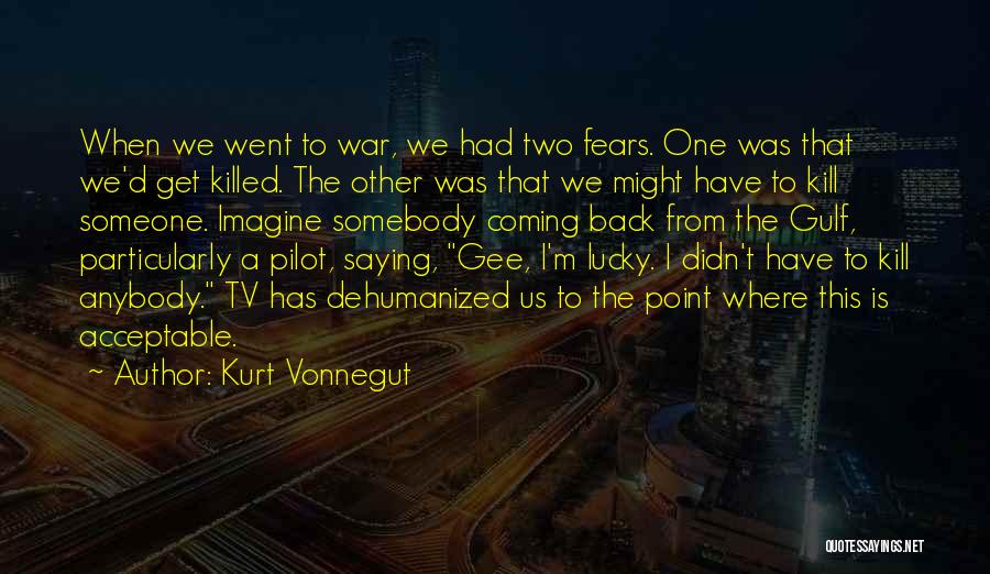 Kurt Vonnegut Quotes: When We Went To War, We Had Two Fears. One Was That We'd Get Killed. The Other Was That We