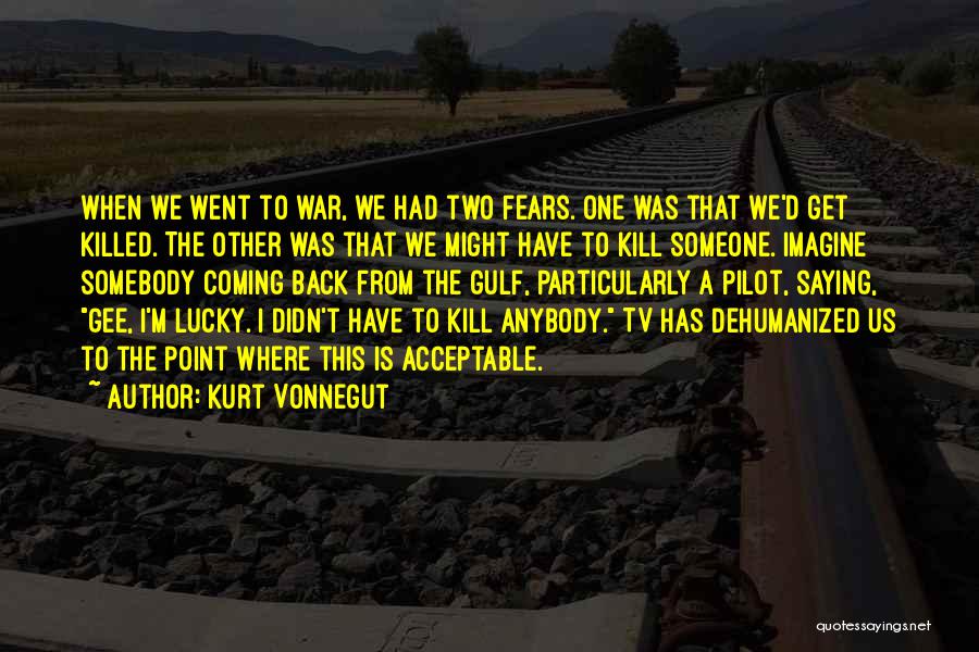 Kurt Vonnegut Quotes: When We Went To War, We Had Two Fears. One Was That We'd Get Killed. The Other Was That We