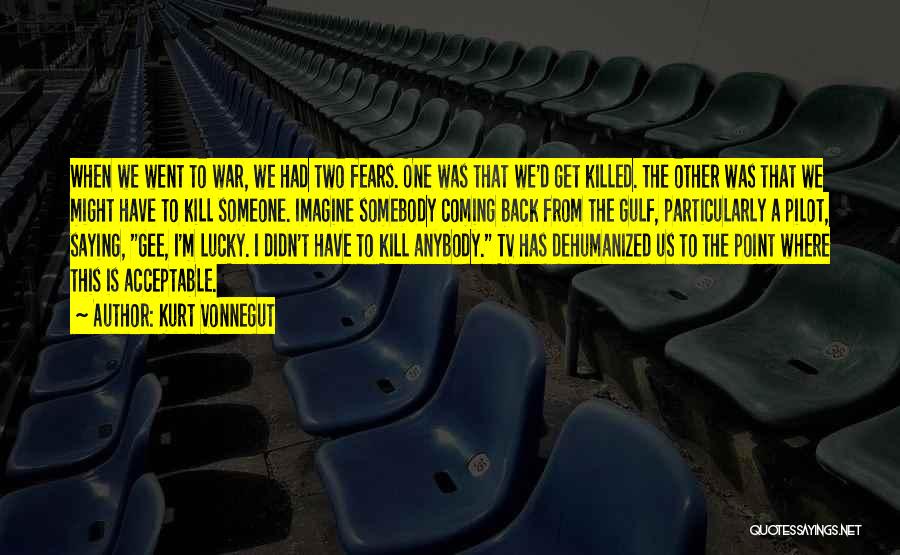 Kurt Vonnegut Quotes: When We Went To War, We Had Two Fears. One Was That We'd Get Killed. The Other Was That We