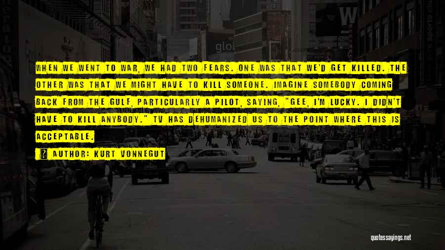 Kurt Vonnegut Quotes: When We Went To War, We Had Two Fears. One Was That We'd Get Killed. The Other Was That We