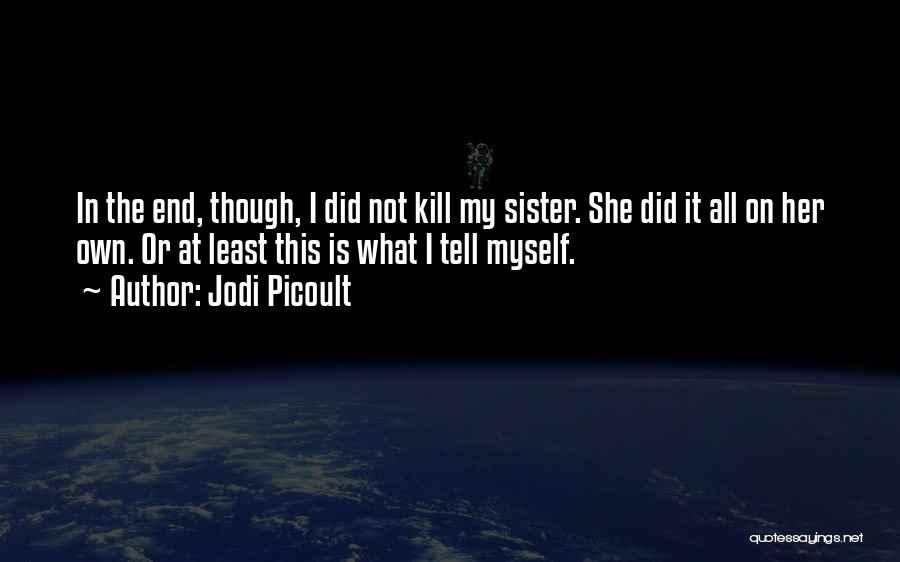 Jodi Picoult Quotes: In The End, Though, I Did Not Kill My Sister. She Did It All On Her Own. Or At Least