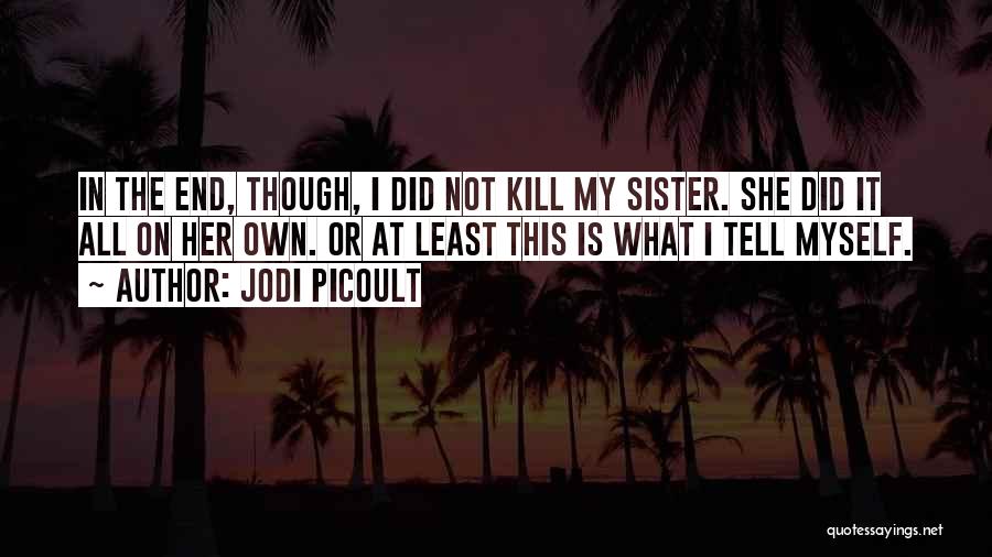 Jodi Picoult Quotes: In The End, Though, I Did Not Kill My Sister. She Did It All On Her Own. Or At Least