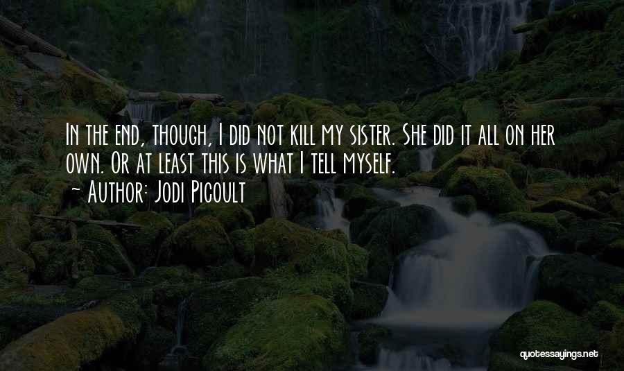 Jodi Picoult Quotes: In The End, Though, I Did Not Kill My Sister. She Did It All On Her Own. Or At Least