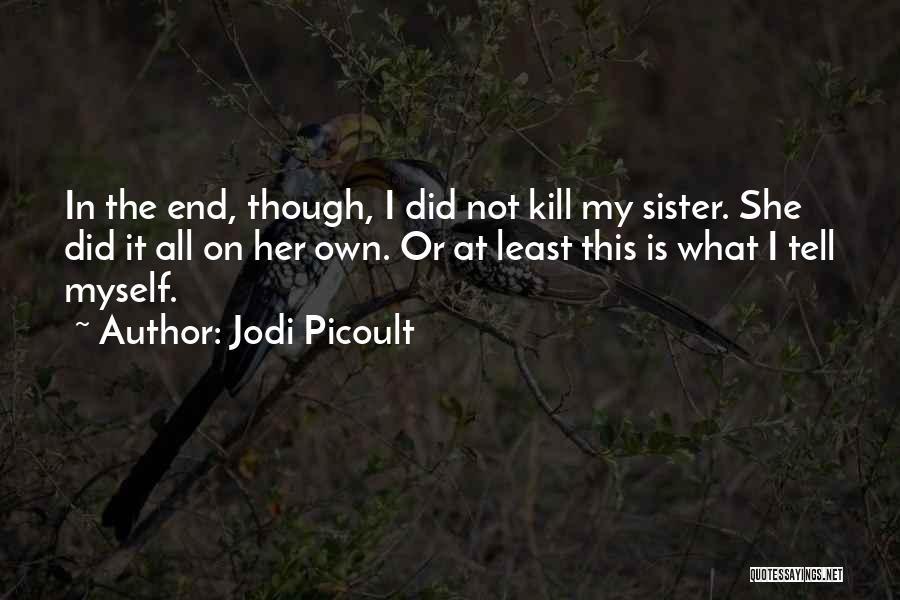 Jodi Picoult Quotes: In The End, Though, I Did Not Kill My Sister. She Did It All On Her Own. Or At Least