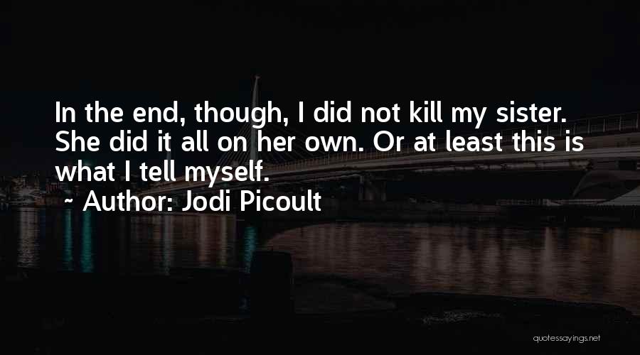 Jodi Picoult Quotes: In The End, Though, I Did Not Kill My Sister. She Did It All On Her Own. Or At Least