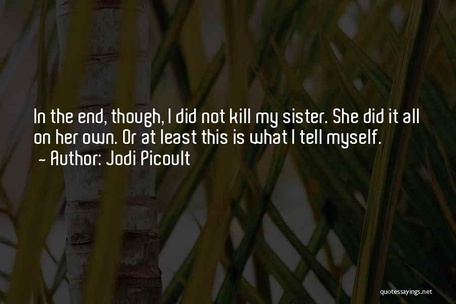 Jodi Picoult Quotes: In The End, Though, I Did Not Kill My Sister. She Did It All On Her Own. Or At Least