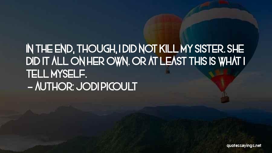 Jodi Picoult Quotes: In The End, Though, I Did Not Kill My Sister. She Did It All On Her Own. Or At Least