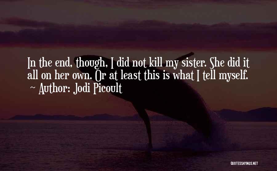 Jodi Picoult Quotes: In The End, Though, I Did Not Kill My Sister. She Did It All On Her Own. Or At Least